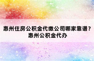 惠州住房公积金代缴公司哪家靠谱？ 惠州公积金代办